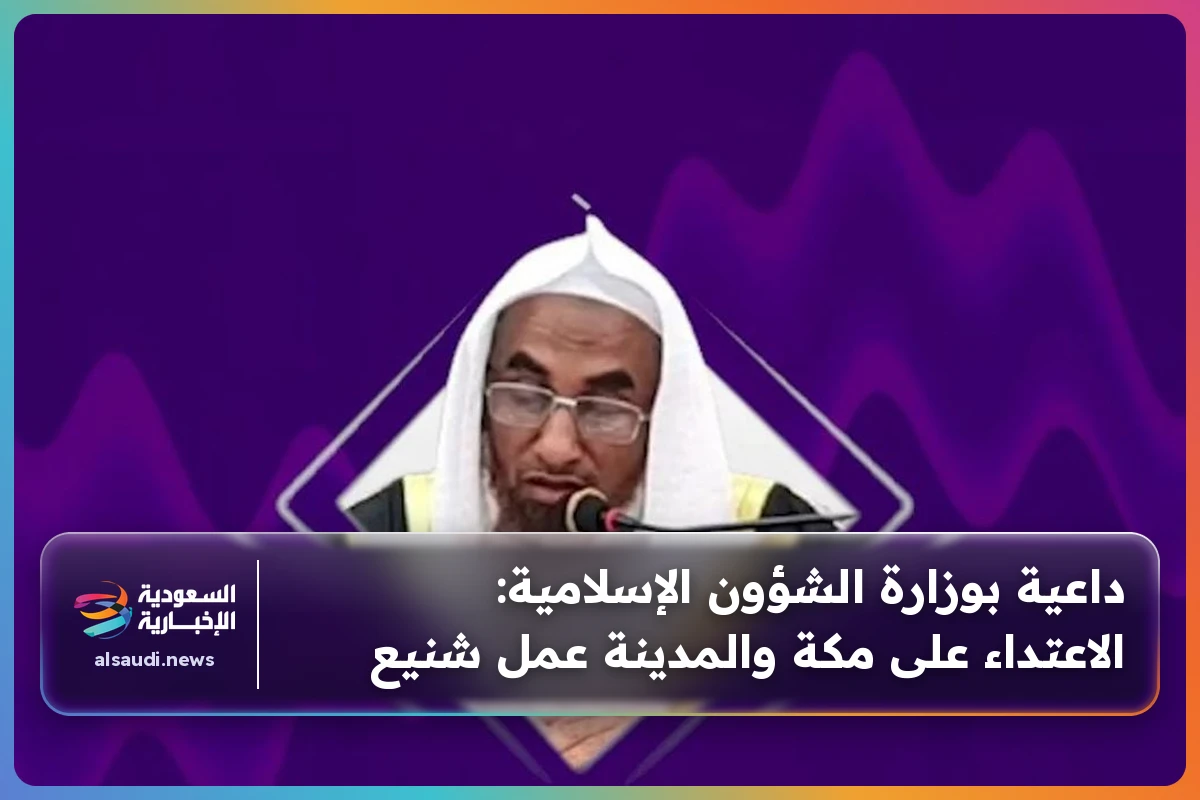 داعية بوزارة الشؤون الإسلامية: الاعتداء على مكة والمدينة عمل شنيع