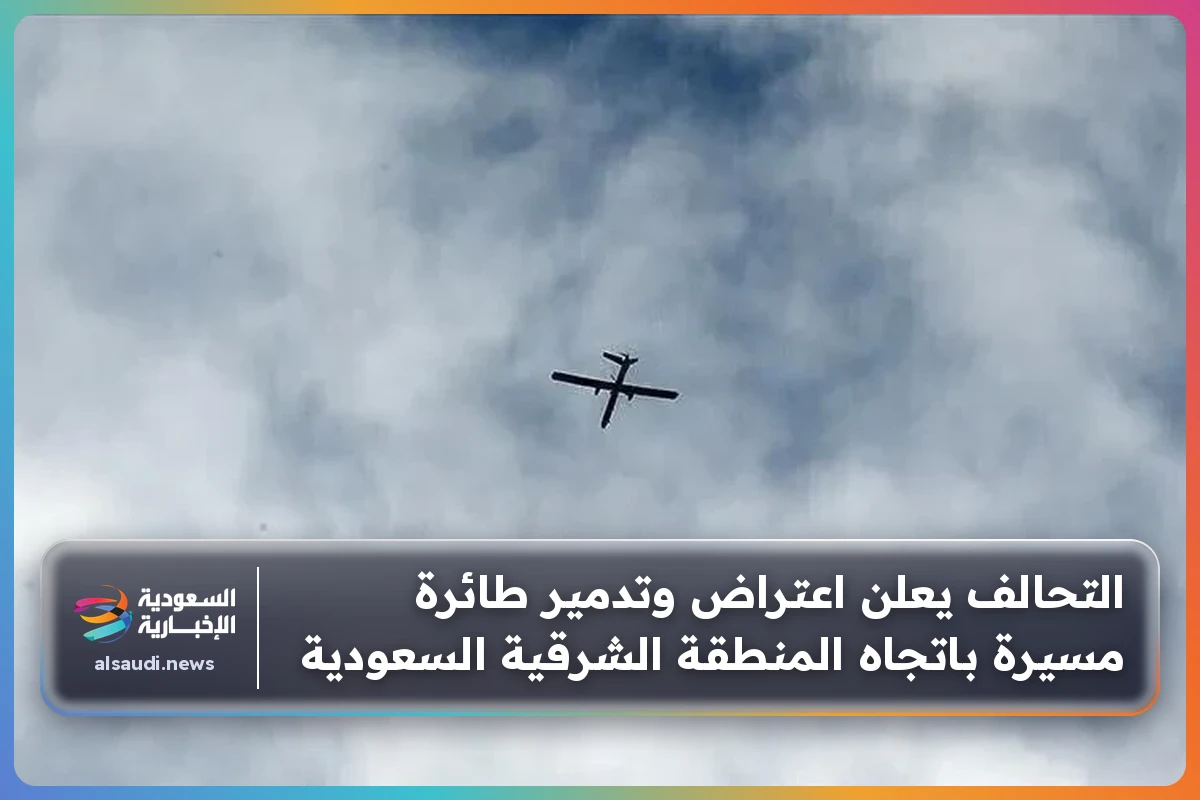 التحالف يعلن اعتراض وتدمير طائرة مسيرة باتجاه المنطقة الشرقية السعودية