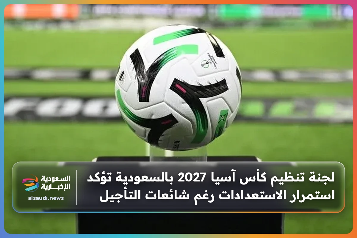 لجنة تنظيم كأس آسيا 2027 بالسعودية تؤكد استمرار الاستعدادات رغم شائعات التأجيل