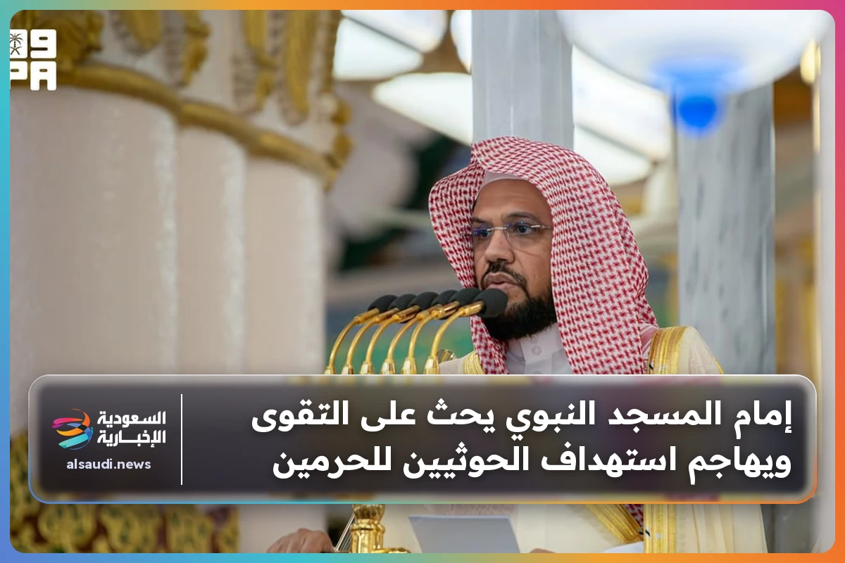 إمام المسجد النبوي يحث على التقوى ويهاجم استهداف الحوثيين للحرمين
