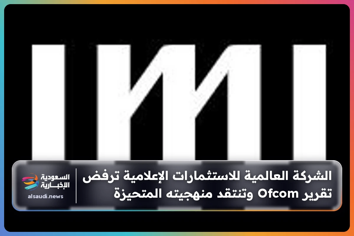 الشركة العالمية للاستثمارات الإعلامية ترفض تقرير Ofcom وتنتقد منهجيته المتحيزة