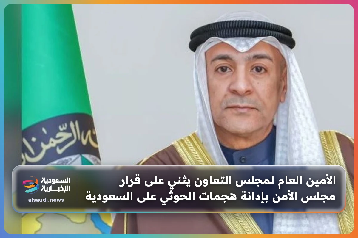 الأمين العام لمجلس التعاون يثني على قرار مجلس الأمن بإدانة هجمات الحوثي على السعودية