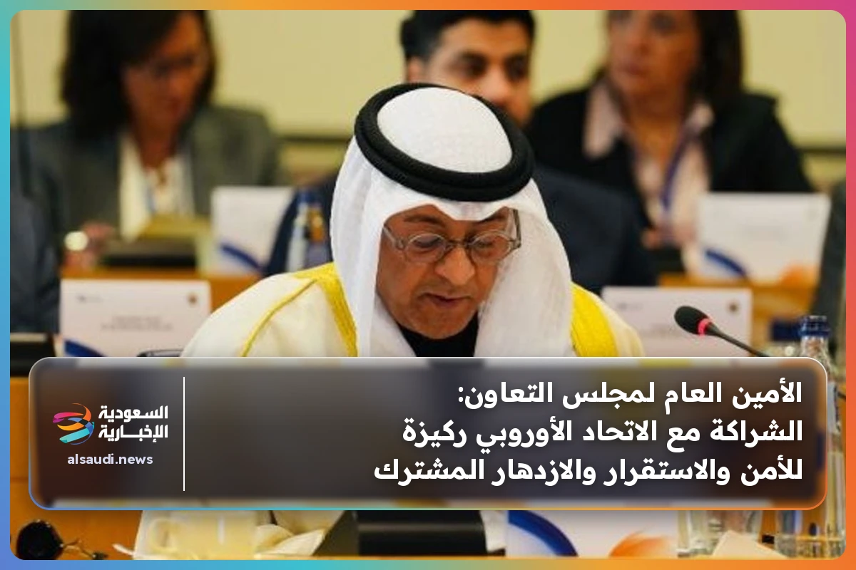 الأمين العام لمجلس التعاون: الشراكة مع الاتحاد الأوروبي ركيزة للأمن والاستقرار والازدهار المشترك