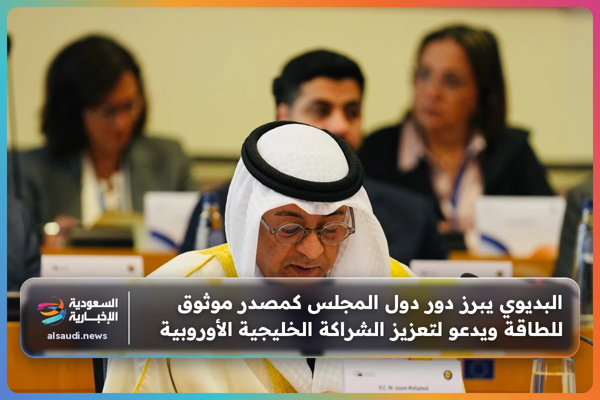 البديوي يبرز دور دول المجلس كمصدر موثوق للطاقة ويدعو لتعزيز الشراكة الخليجية الأوروبية