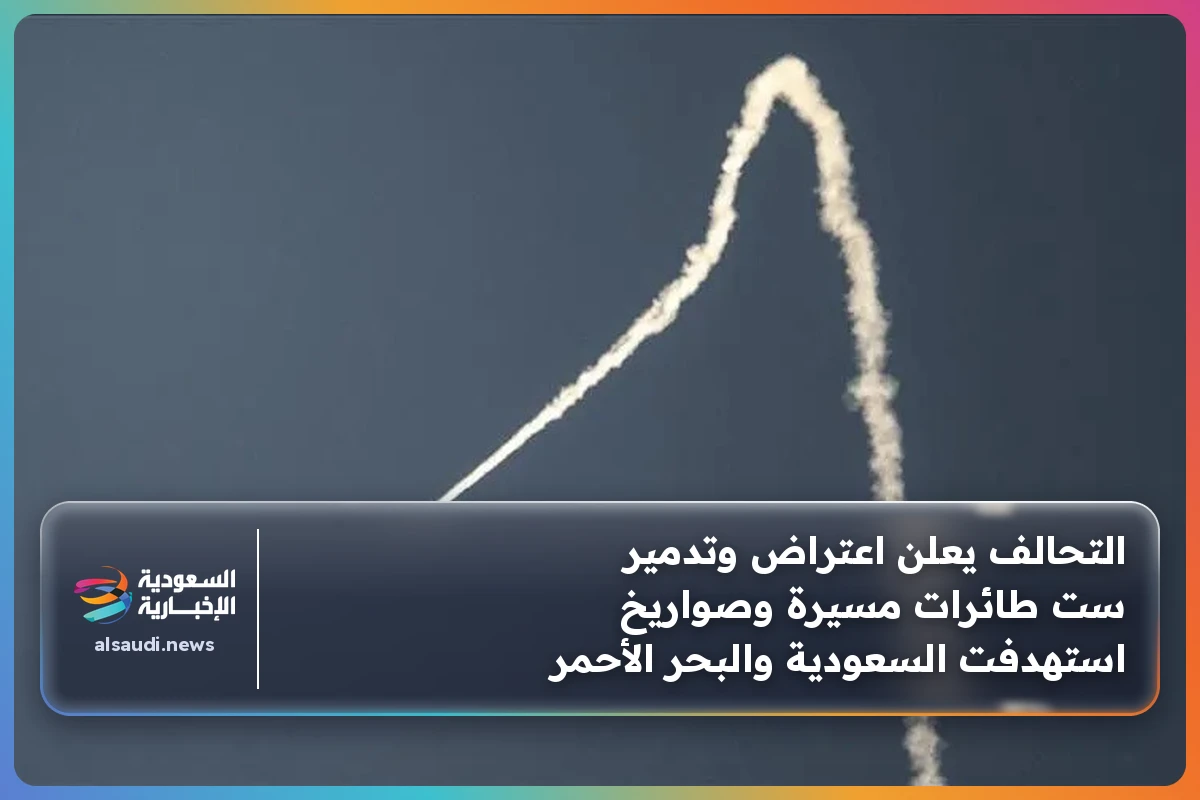 التحالف يعلن اعتراض وتدمير ست طائرات مسيرة وصواريخ استهدفت السعودية والبحر الأحمر