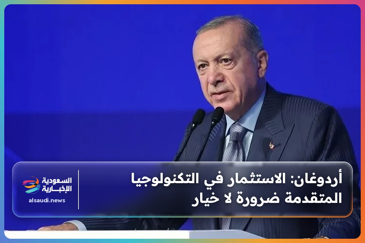 أردوغان: الاستثمار في التكنولوجيا المتقدمة ضرورة لا خيار
