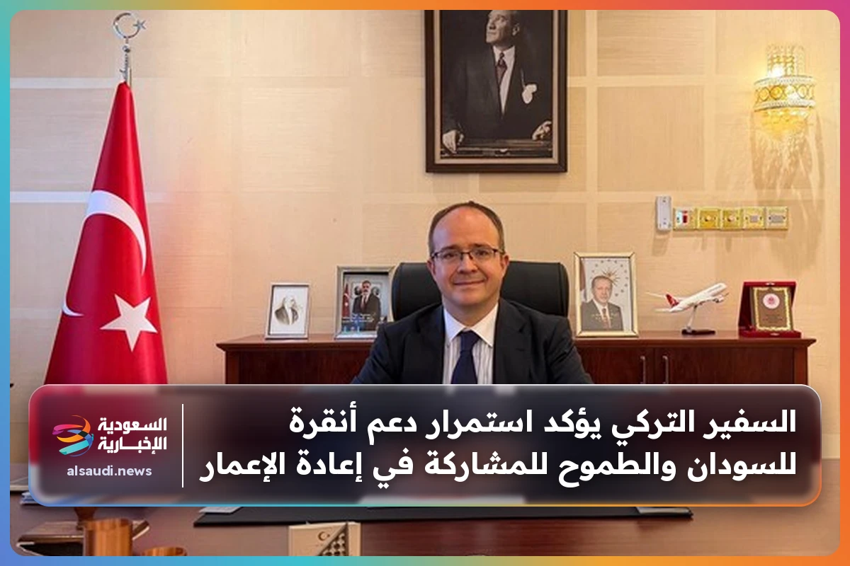 السفير التركي يؤكد استمرار دعم أنقرة للسودان والطموح للمشاركة في إعادة الإعمار
