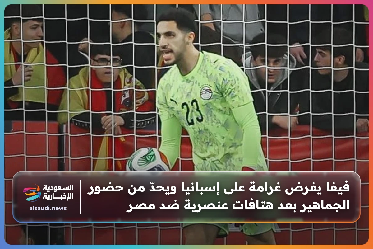 فيفا يفرض غرامة على إسبانيا ويحدّ من حضور الجماهير بعد هتافات عنصرية ضد مصر