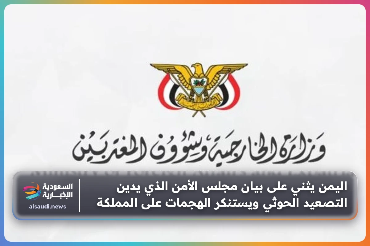اليمن يثني على بيان مجلس الأمن الذي يدين التصعيد الحوثي ويستنكر الهجمات على المملكة