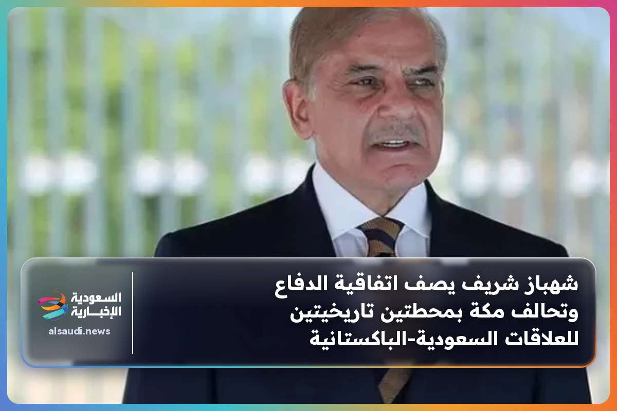 شهباز شريف يصف اتفاقية الدفاع وتحالف مكة بمحطتين تاريخيتين للعلاقات السعودية‑الباكستانية