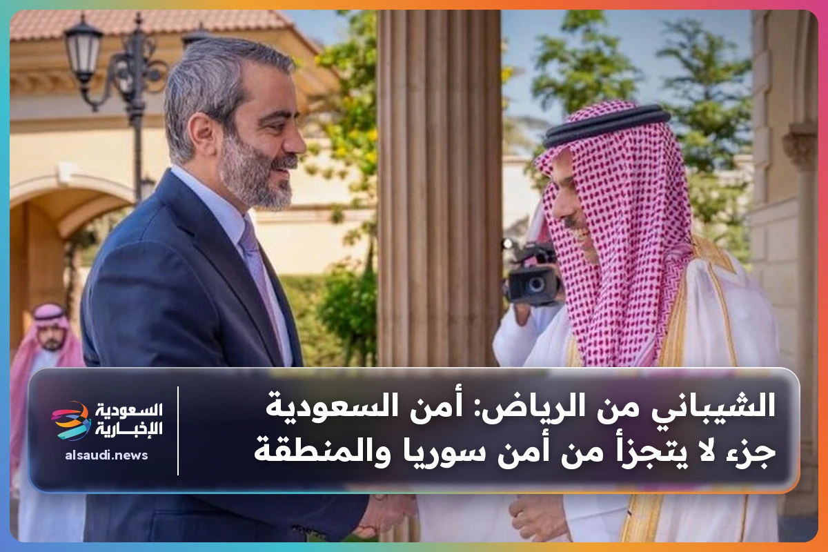الشيباني من الرياض: أمن السعودية جزء لا يتجزأ من أمن سوريا والمنطقة