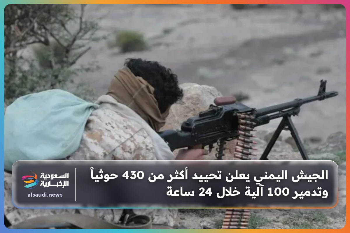 الجيش اليمني يعلن تحييد أكثر من 430 حوثياً وتدمير 100 آلية خلال 24 ساعة