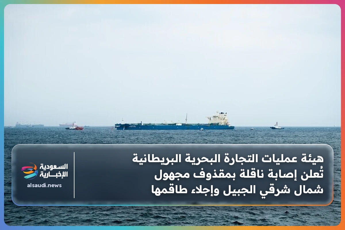 هيئة عمليات التجارة البحرية البريطانية تُعلن إصابة ناقلة بمقذوف مجهول شمال شرقي الجبيل وإجلاء طاقمها