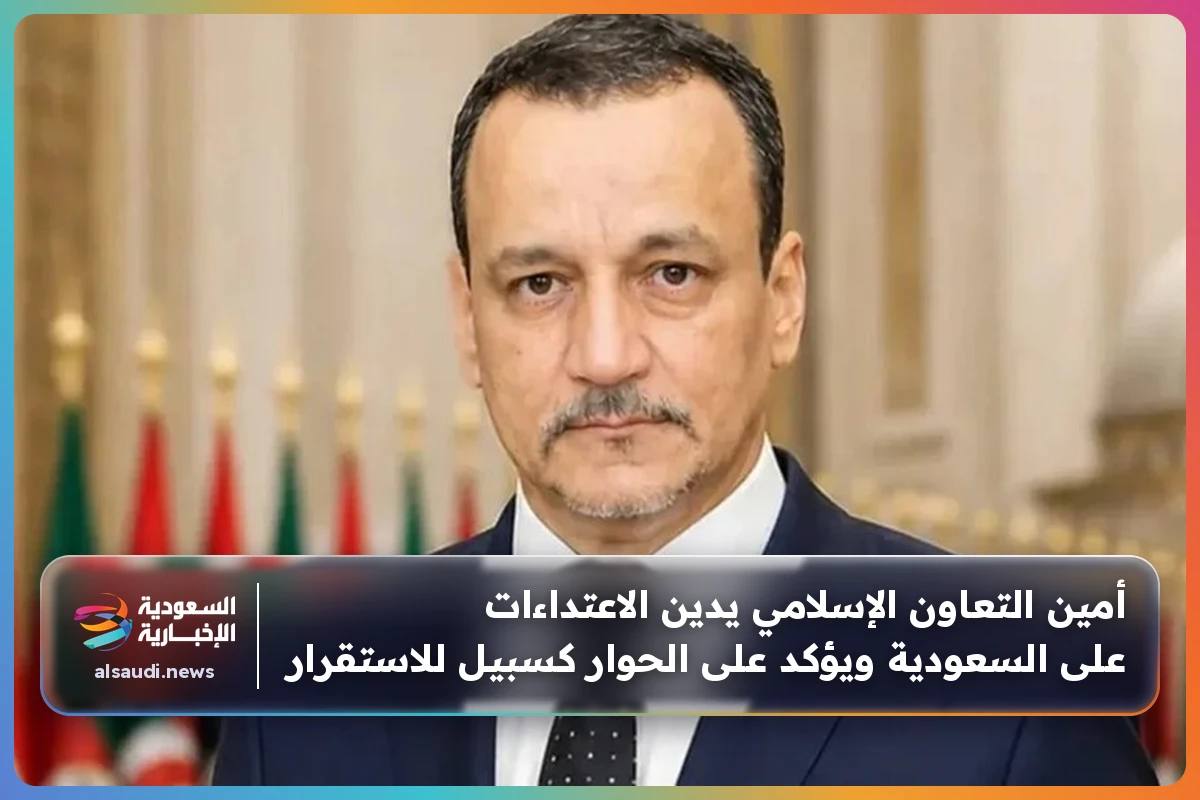 أمين التعاون الإسلامي يدين الاعتداءات على السعودية ويؤكد على الحوار كسبيل للاستقرار