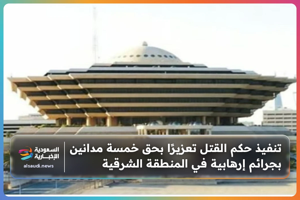 تنفيذ حكم القتل تعزيرًا بحق خمسة مدانين بجرائم إرهابية في المنطقة الشرقية