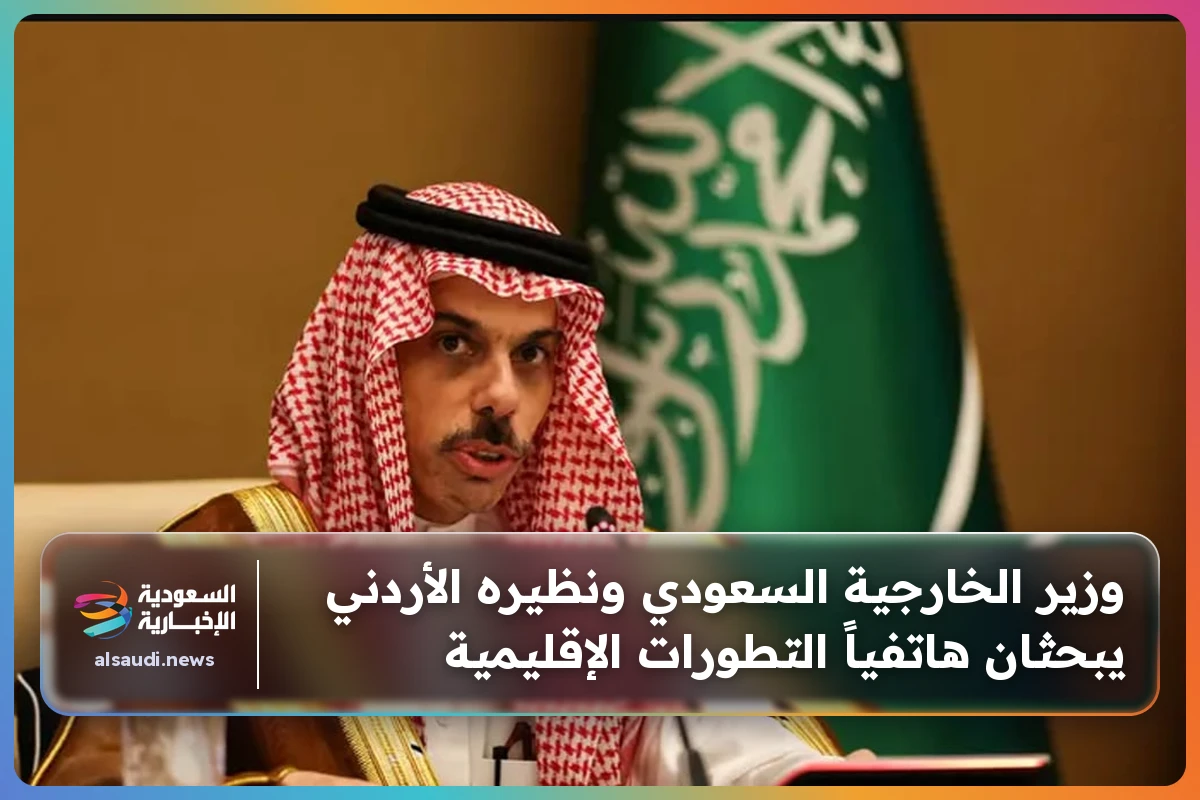 وزير الخارجية السعودي ونظيره الأردني يبحثان هاتفياً التطورات الإقليمية