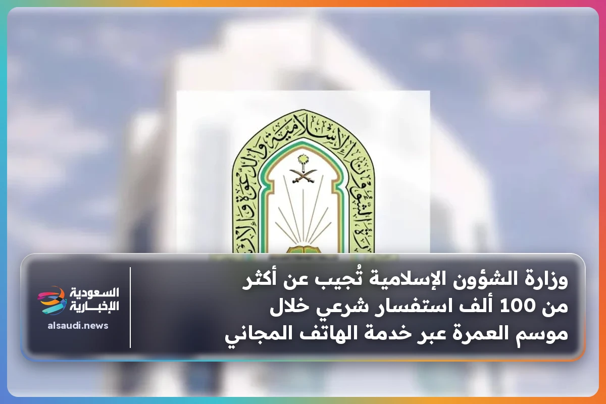 وزارة الشؤون الإسلامية تُجيب عن أكثر من 100 ألف استفسار شرعي خلال موسم العمرة عبر خدمة الهاتف المجاني