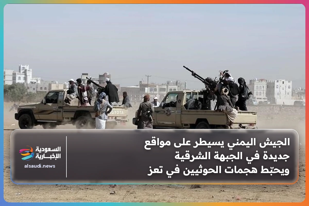 الجيش اليمني يسيطر على مواقع جديدة في الجبهة الشرقية ويحبّط هجمات الحوثيين في تعز