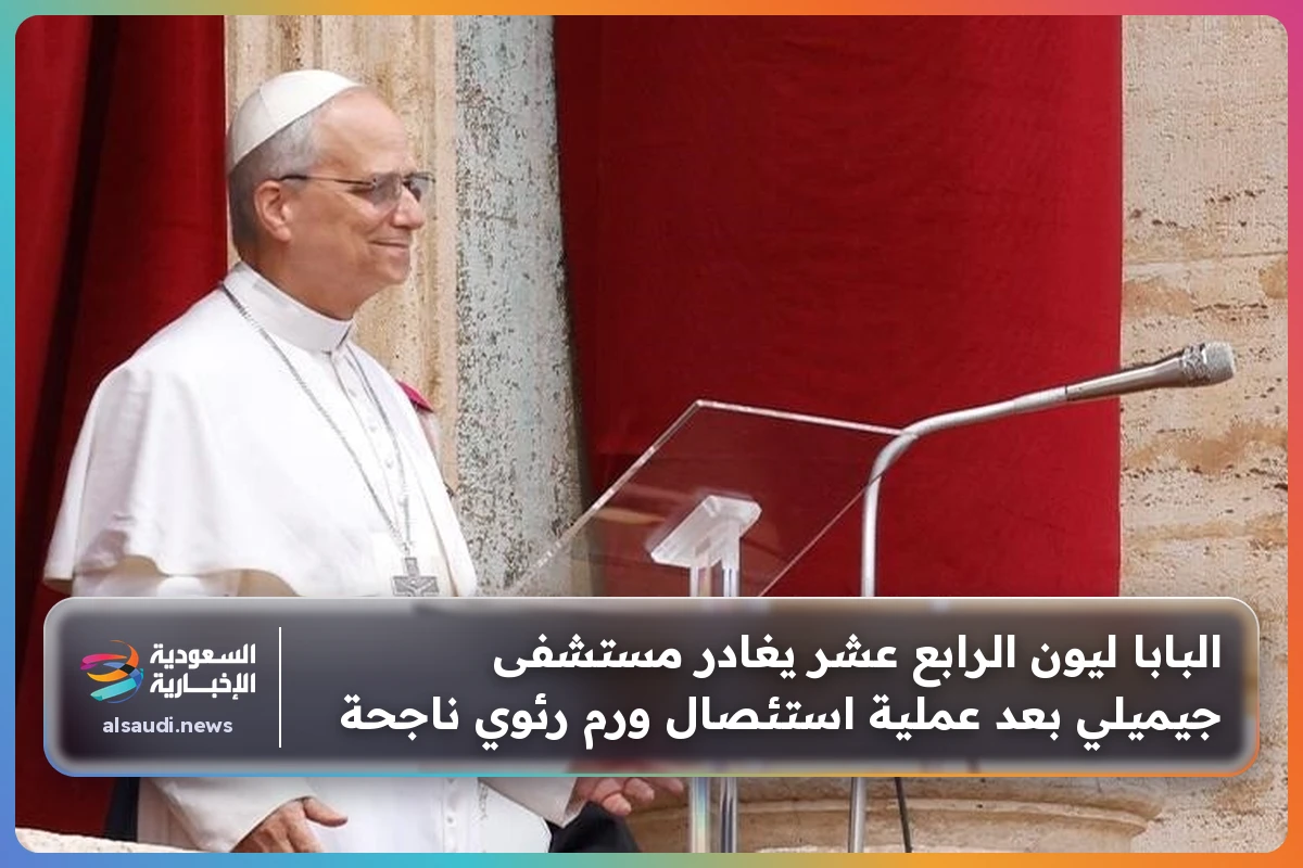 البابا ليون الرابع عشر يغادر مستشفى جيميلي بعد عملية استئصال ورم رئوي ناجحة