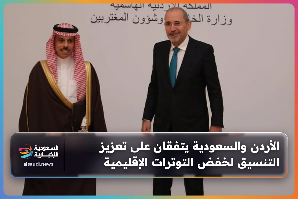 الأردن والسعودية يتفقان على تعزيز التنسيق لخفض التوترات الإقليمية