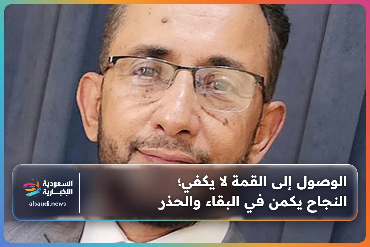 الوصول إلى القمة لا يكفي؛ النجاح يكمن في البقاء والحذر
