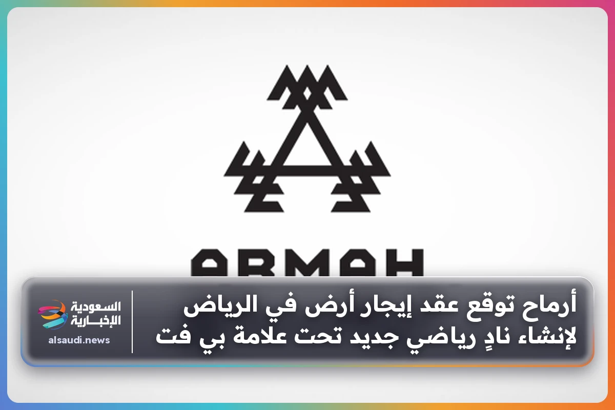 أرماح توقع عقد إيجار أرض في الرياض لإنشاء نادٍ رياضي جديد تحت علامة بي فت