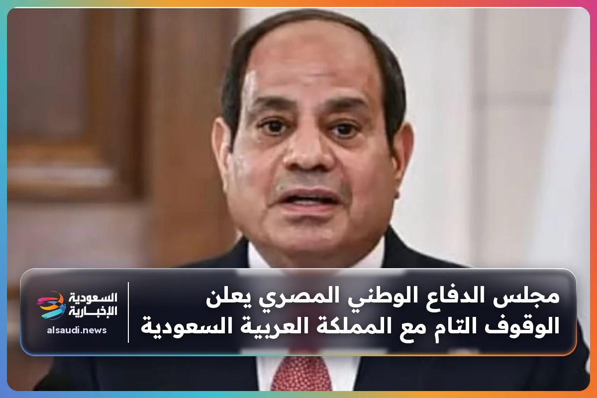مجلس الدفاع الوطني المصري يعلن الوقوف التام مع المملكة العربية السعودية