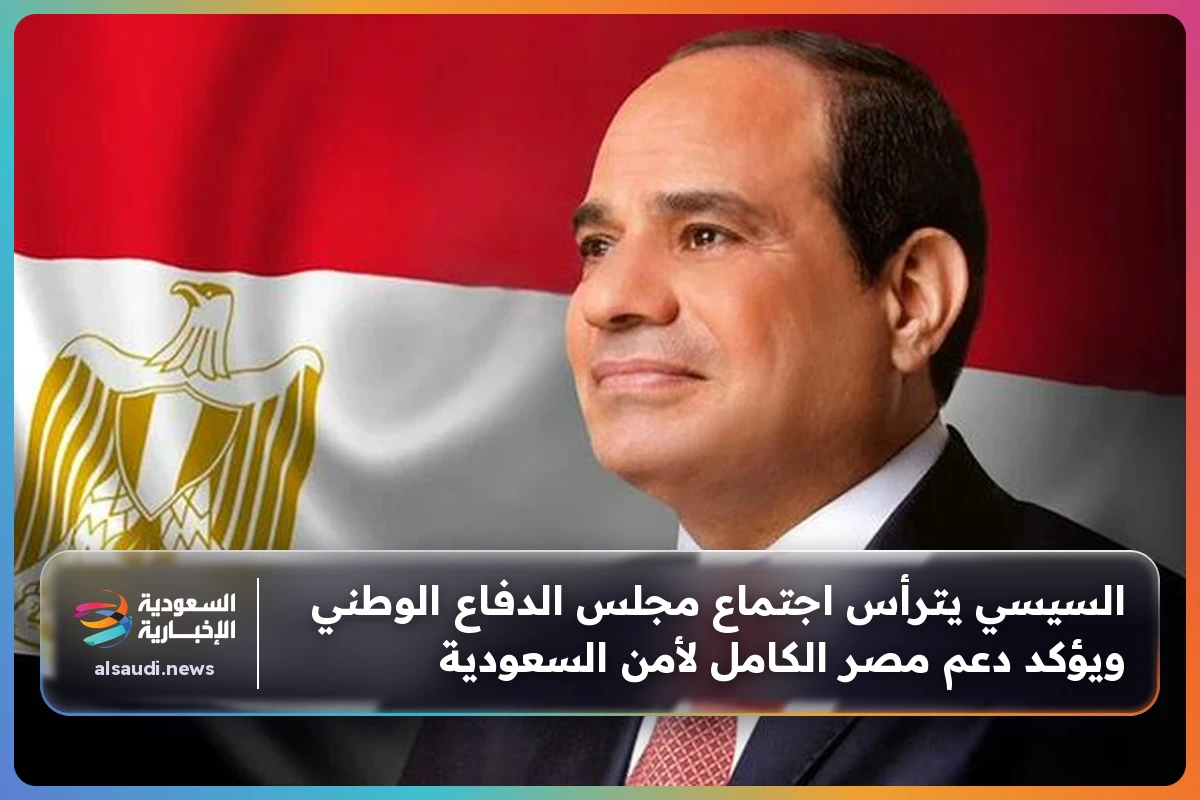 السيسي يترأس اجتماع مجلس الدفاع الوطني ويؤكد دعم مصر الكامل لأمن السعودية