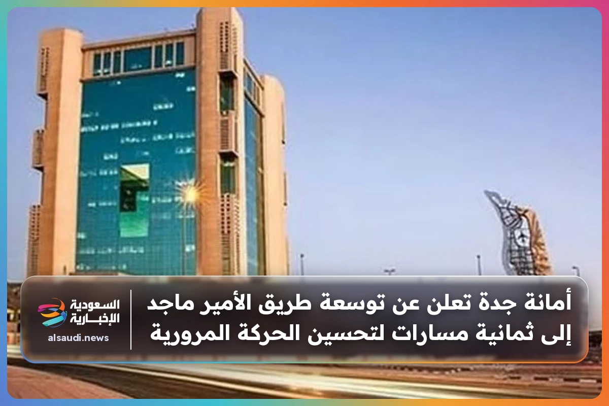 أمانة جدة تعلن عن توسعة طريق الأمير ماجد إلى ثمانية مسارات لتحسين الحركة المرورية