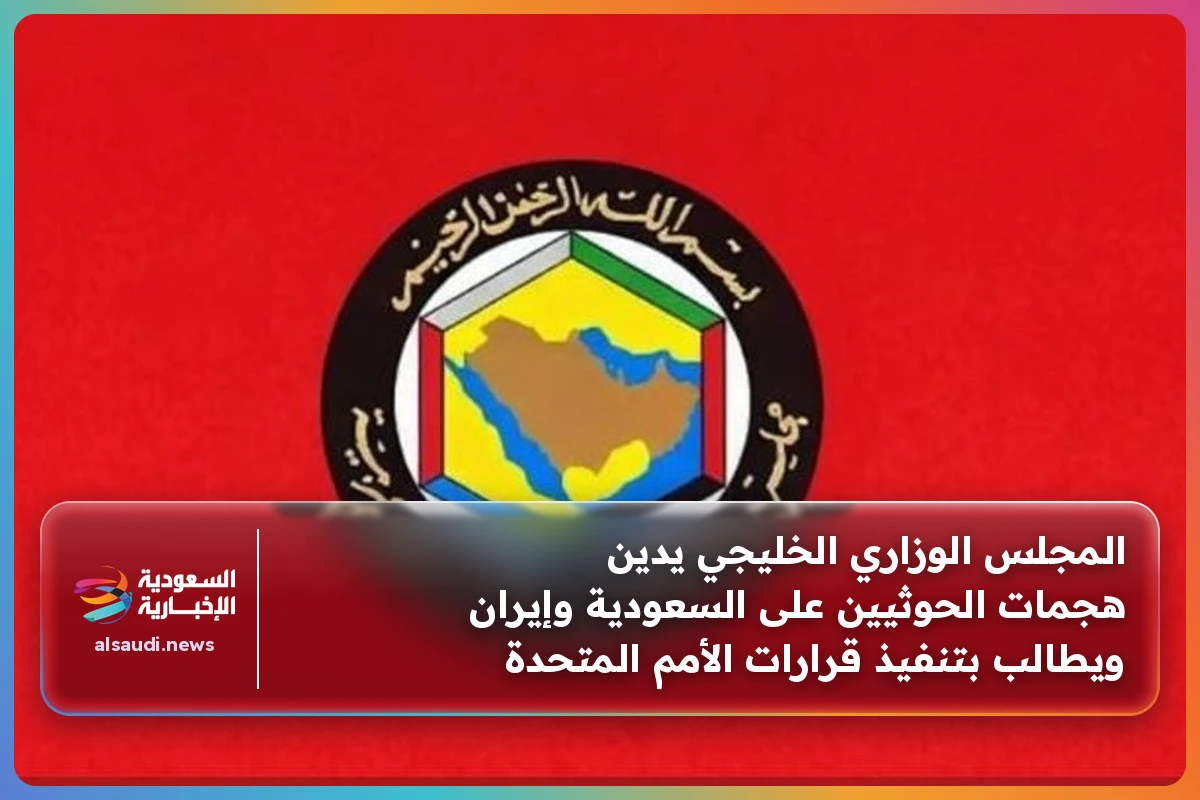 المجلس الوزاري الخليجي يدين هجمات الحوثيين على السعودية وإيران ويطالب بتنفيذ قرارات الأمم المتحدة