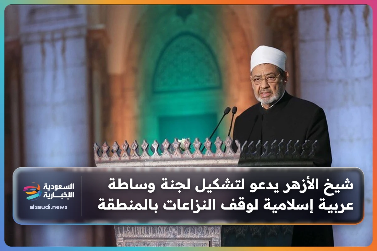 شيخ الأزهر يدعو لتشكيل لجنة وساطة عربية إسلامية لوقف النزاعات بالمنطقة