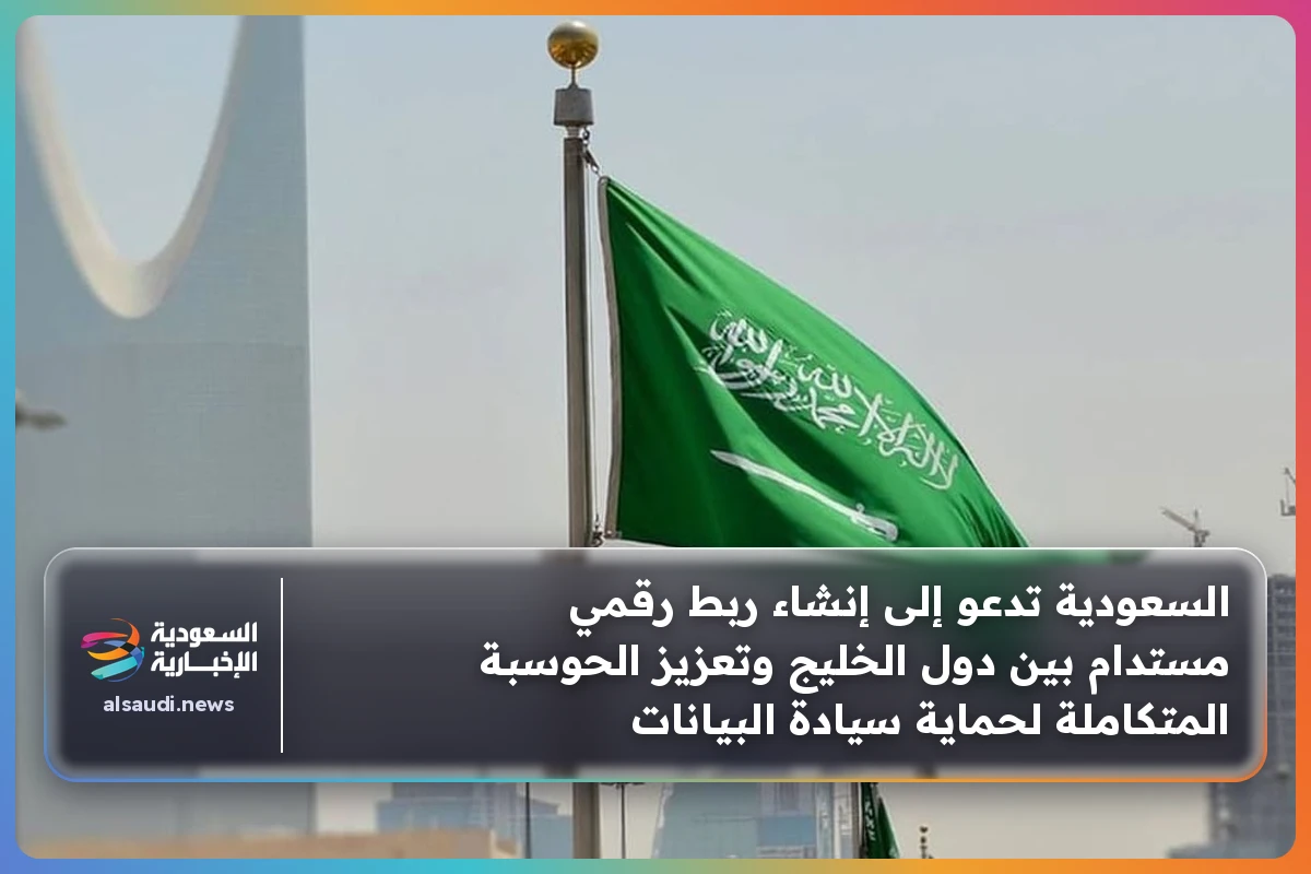 السعودية تدعو إلى إنشاء ربط رقمي مستدام بين دول الخليج وتعزيز الحوسبة المتكاملة لحماية سيادة البيانات