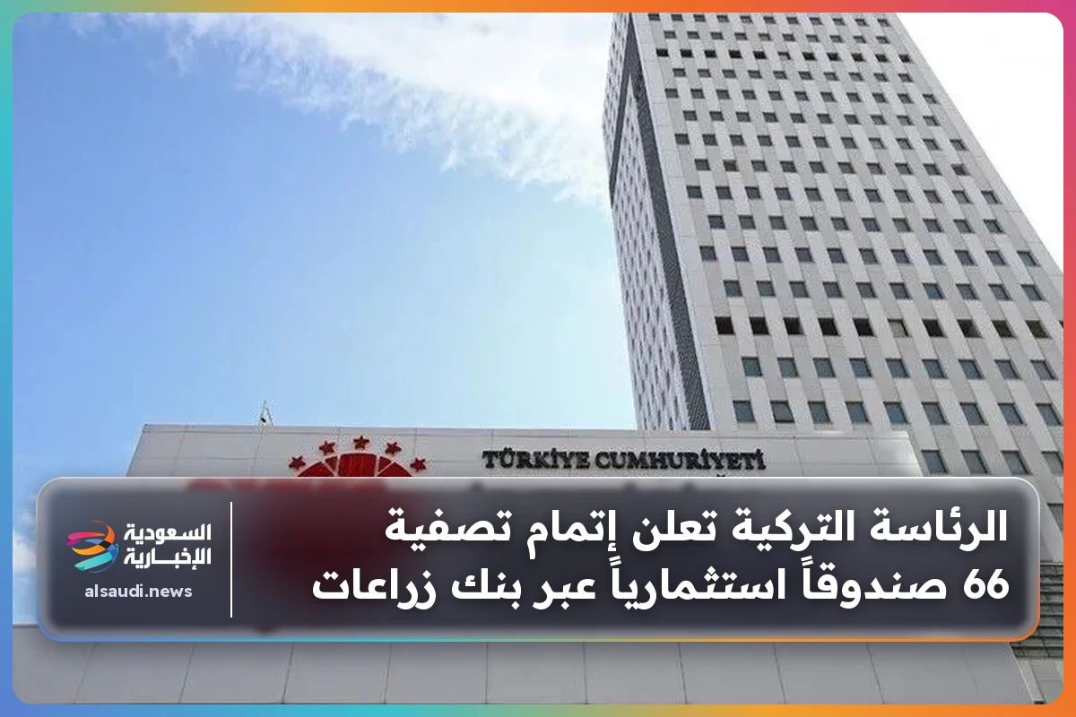 الرئاسة التركية تعلن إتمام تصفية 66 صندوقاً استثمارياً عبر بنك زراعات