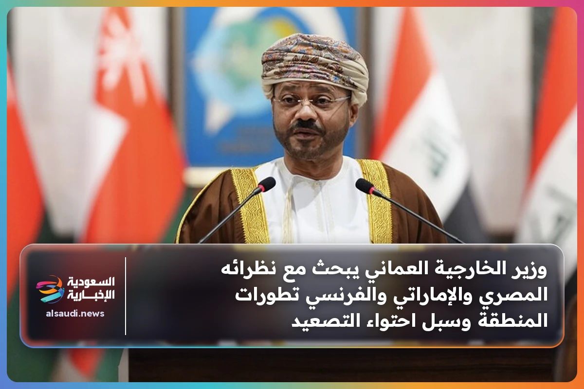 وزير الخارجية العماني يبحث مع نظرائه المصري والإماراتي والفرنسي تطورات المنطقة وسبل احتواء التصعيد