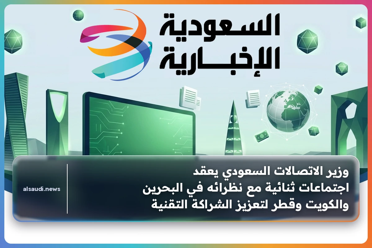 وزير الاتصالات السعودي يعقد اجتماعات ثنائية مع نظرائه في البحرين والكويت وقطر لتعزيز الشراكة التقنية