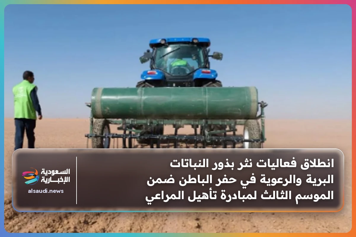 انطلاق فعاليات نثر بذور النباتات البرية والرعوية في حفر الباطن ضمن الموسم الثالث لمبادرة تأهيل المراعي