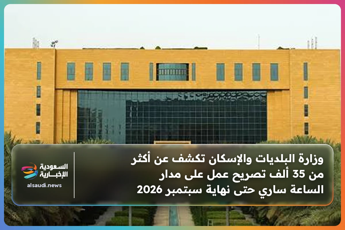 وزارة البلديات والإسكان تكشف عن أكثر من 35 ألف تصريح عمل على مدار الساعة ساري حتى نهاية سبتمبر 2026