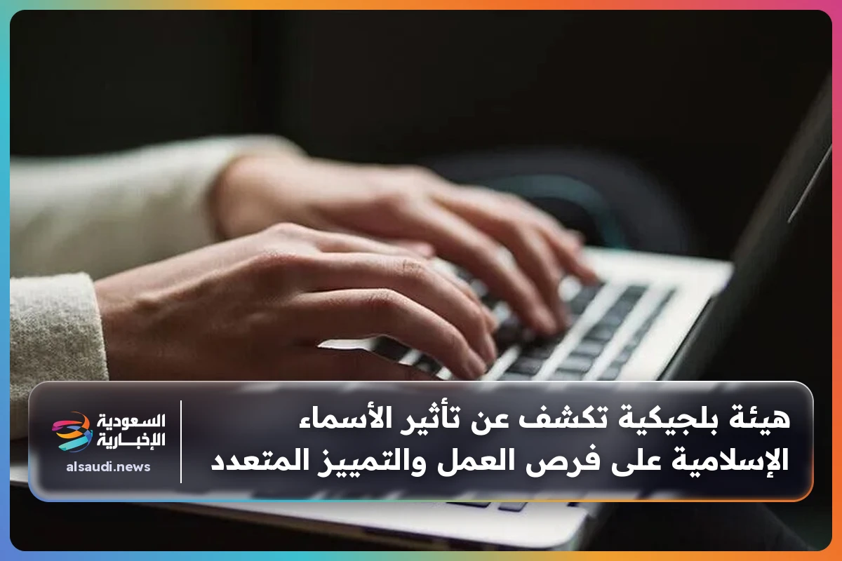 هيئة بلجيكية تكشف عن تأثير الأسماء الإسلامية على فرص العمل والتمييز المتعدد