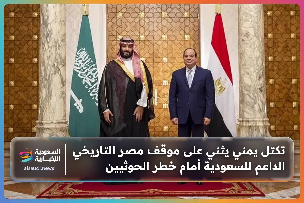 تكتل يمني يثني على موقف مصر التاريخي الداعم للسعودية أمام خطر الحوثيين