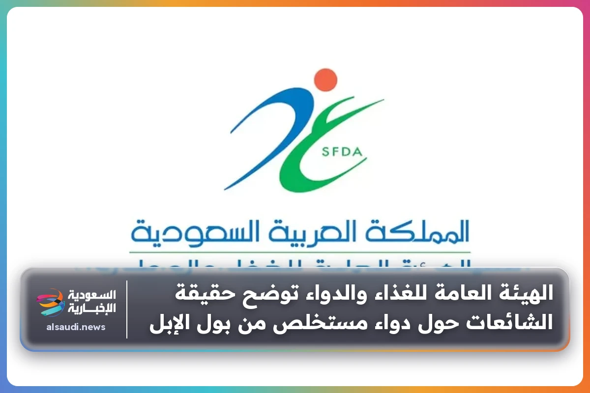 الهيئة العامة للغذاء والدواء توضح حقيقة الشائعات حول دواء مستخلص من بول الإبل