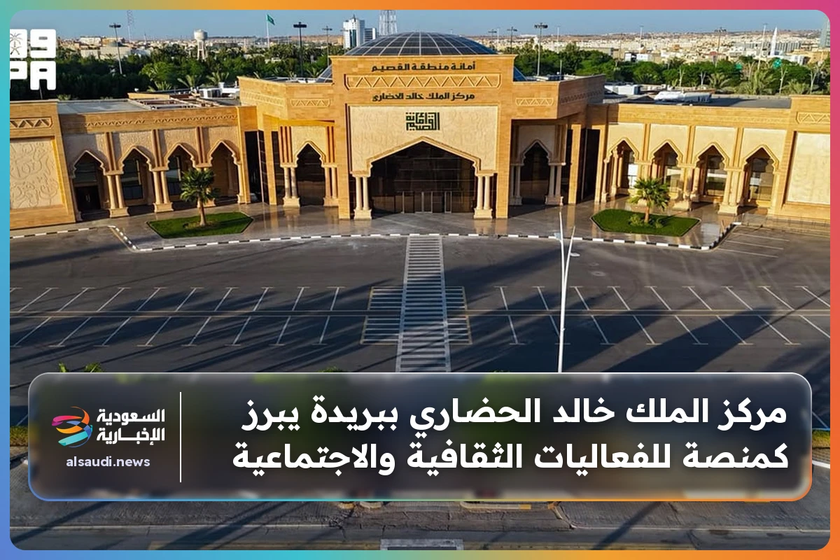مركز الملك خالد الحضاري ببريدة يبرز كمنصة للفعاليات الثقافية والاجتماعية