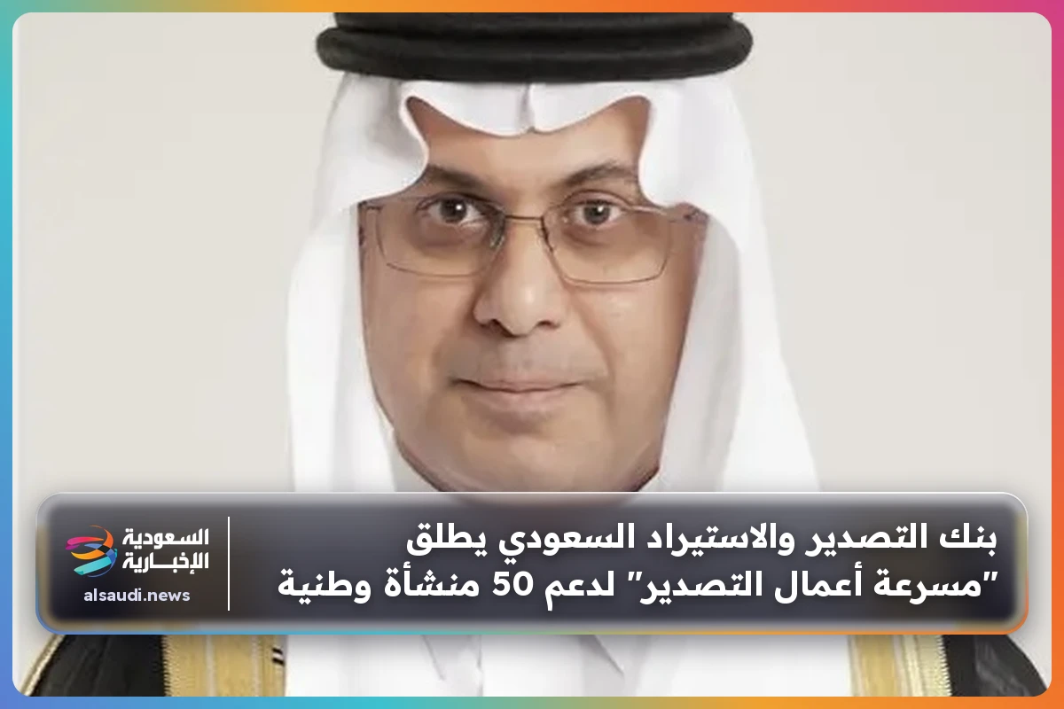 بنك التصدير والاستيراد السعودي يطلق "مسرعة أعمال التصدير" لدعم 50 منشأة وطنية