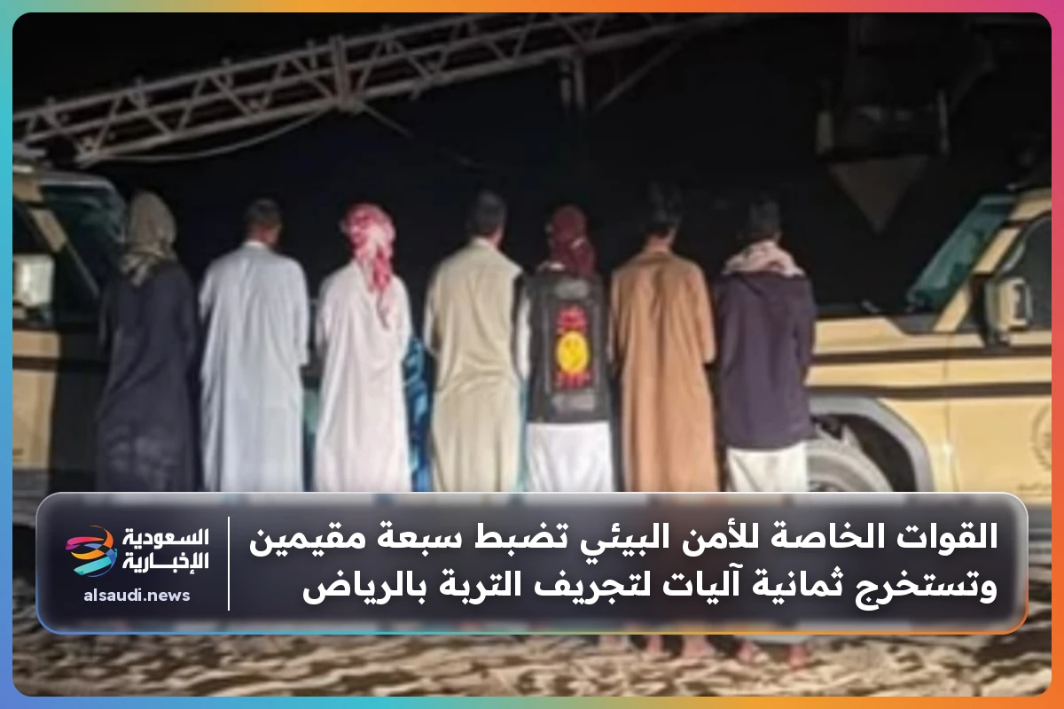 القوات الخاصة للأمن البيئي تضبط سبعة مقيمين وتستخرج ثمانية آليات لتجريف التربة بالرياض