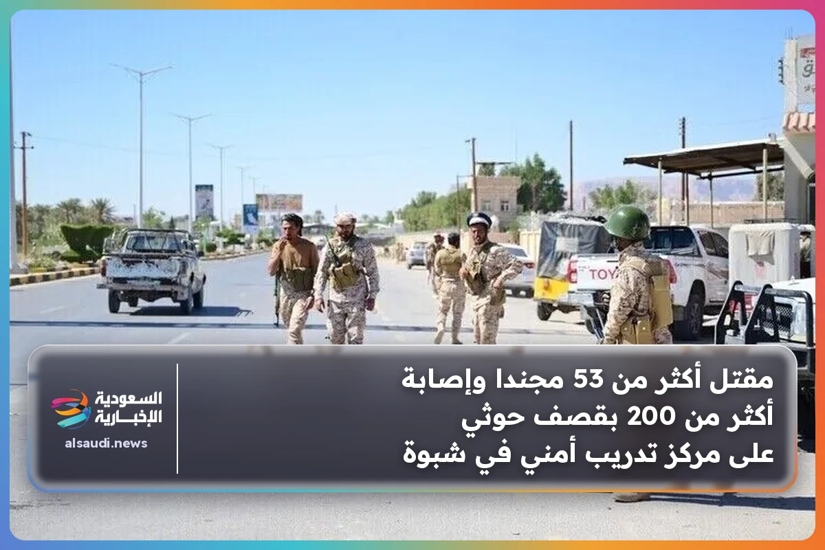 مقتل أكثر من 53 مجندا وإصابة أكثر من 200 بقصف حوثي على مركز تدريب أمني في شبوة
