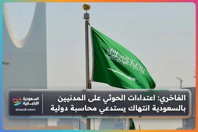 الفاخري: اعتداءات الحوثي على المدنيين بالسعودية انتهاك يستدعي محاسبة دولية