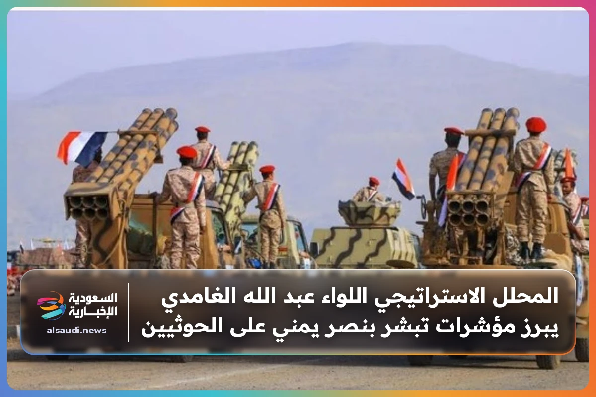 المحلل الاستراتيجي اللواء عبد الله الغامدي يبرز مؤشرات تبشر بنصر يمني على الحوثيين