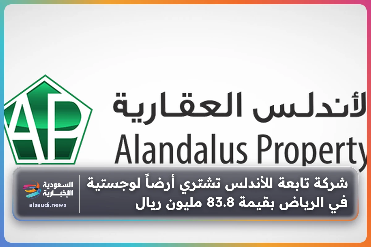 شركة تابعة للأندلس تشتري أرضاً لوجستية في الرياض بقيمة 83.8 مليون ريال
