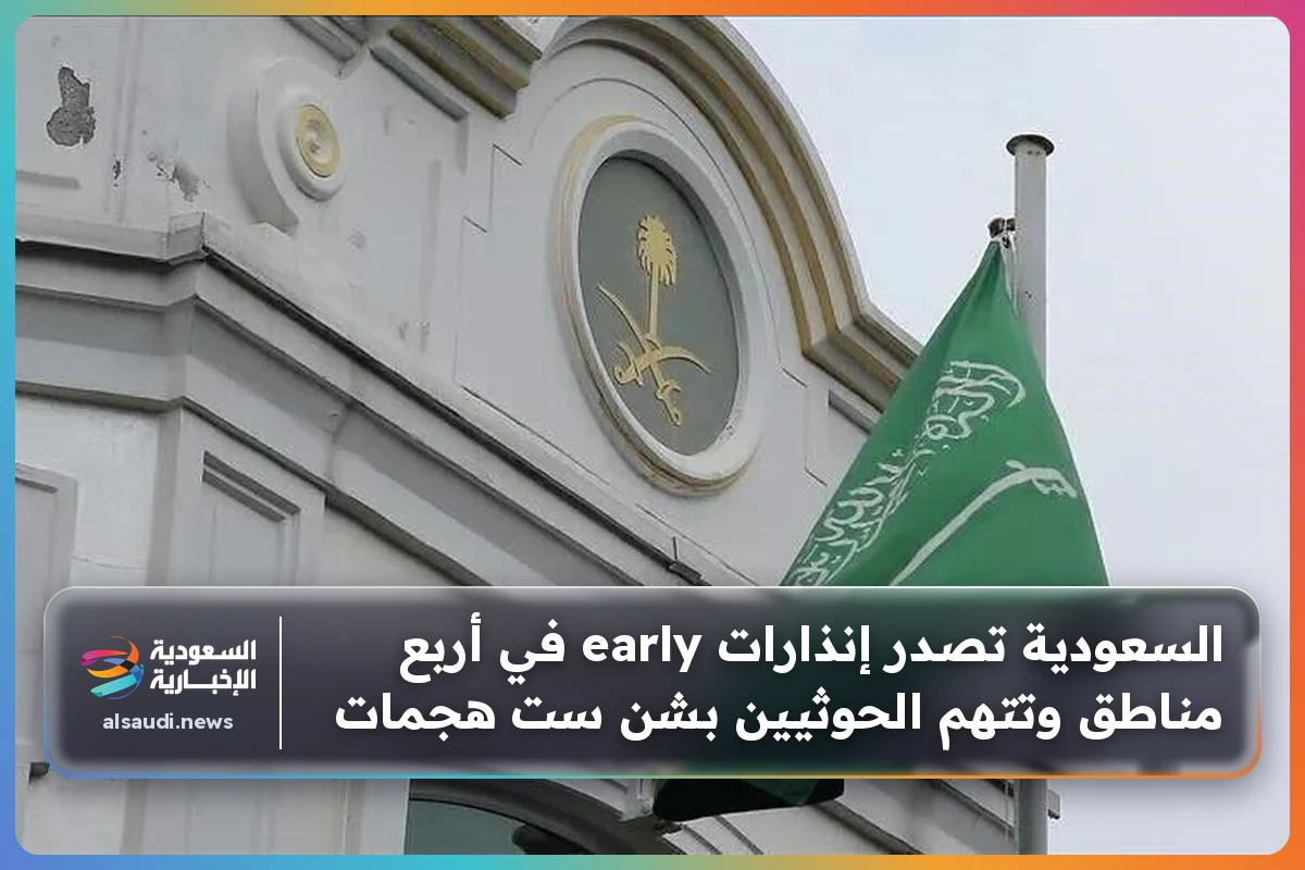 السعودية تصدر إنذارات early في أربع مناطق وتتهم الحوثيين بشن ست هجمات