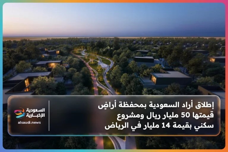 إطلاق أراد السعودية بمحفظة أراضٍ قيمتها 50 مليار ريال ومشروع سكني بقيمة 14 مليار في الرياض