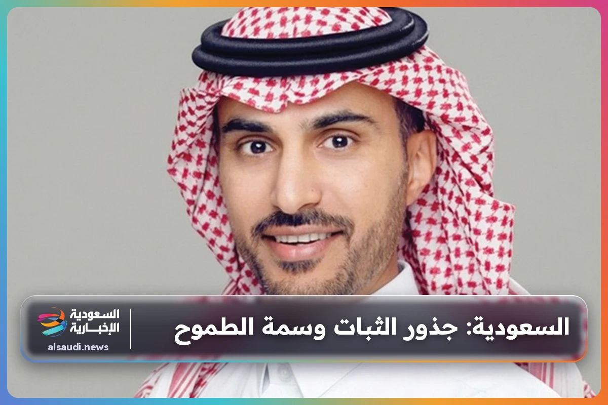 السعودية: جذور الثبات وسمة الطموح